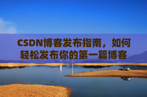 CSDN博客发布指南，如何轻松发布你的第一篇博客